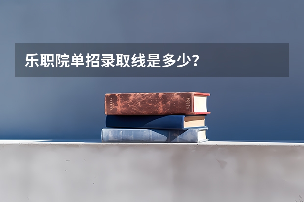 乐职院单招录取线是多少？