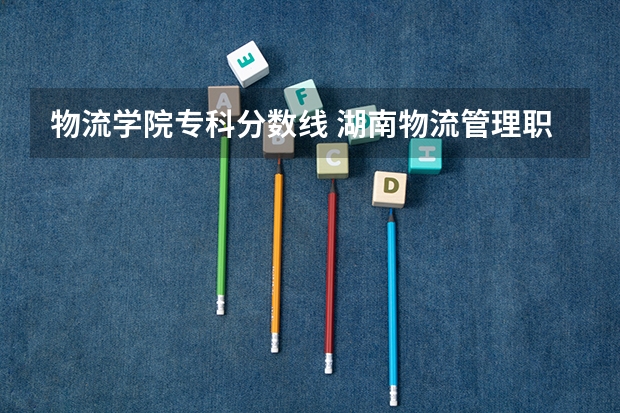 物流学院专科分数线 湖南物流管理职业技术学院河南22年的分数线