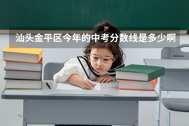 汕头金平区今年的中考分数线是多少啊?