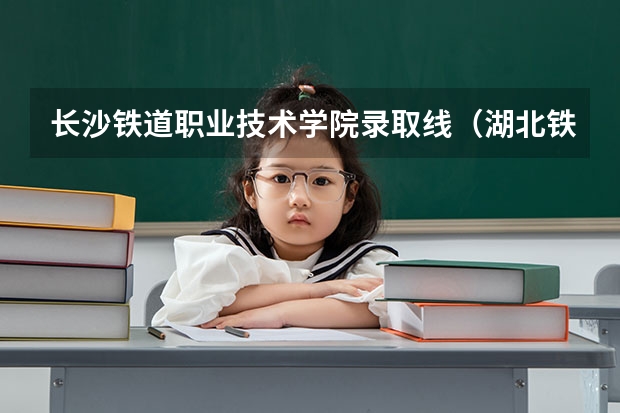长沙铁道职业技术学院录取线（湖北铁路运输职业学院分数线）