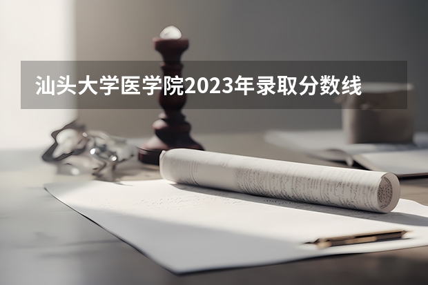 汕头大学医学院2023年录取分数线？ 广东潮州卫生健康职业学院分数线