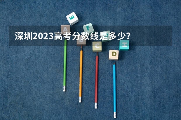 深圳2023高考分数线是多少？