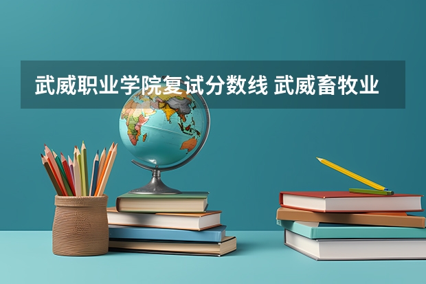 武威职业学院复试分数线 武威畜牧业职业技术学院录取分数线