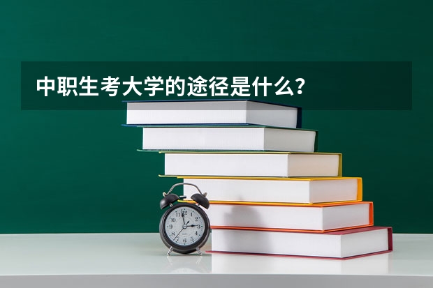 中职生考大学的途径是什么？