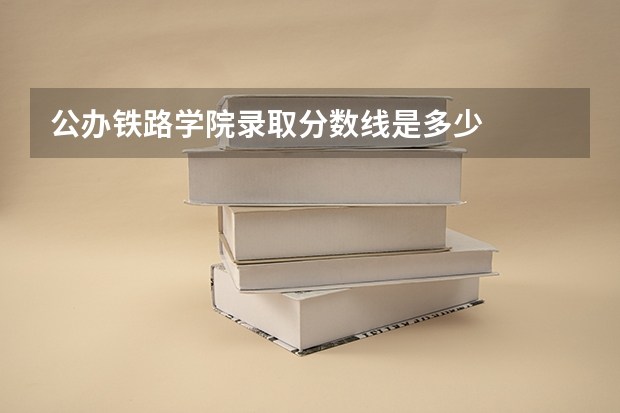 公办铁路学院录取分数线是多少