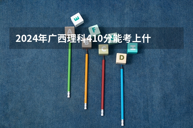 2024年广西理科410分能考上什么大学？