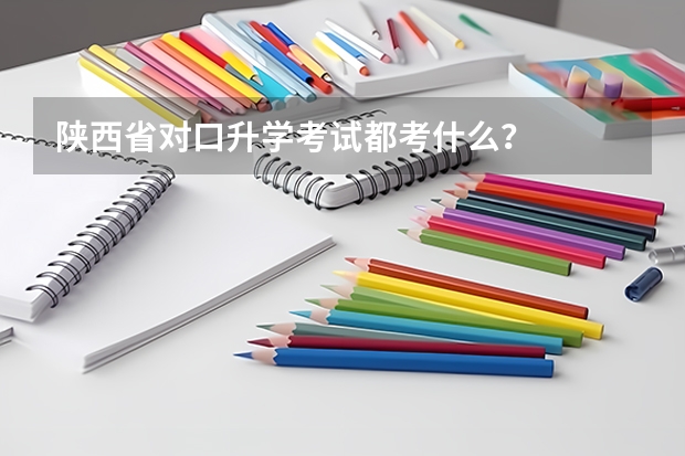陕西省对口升学考试都考什么？