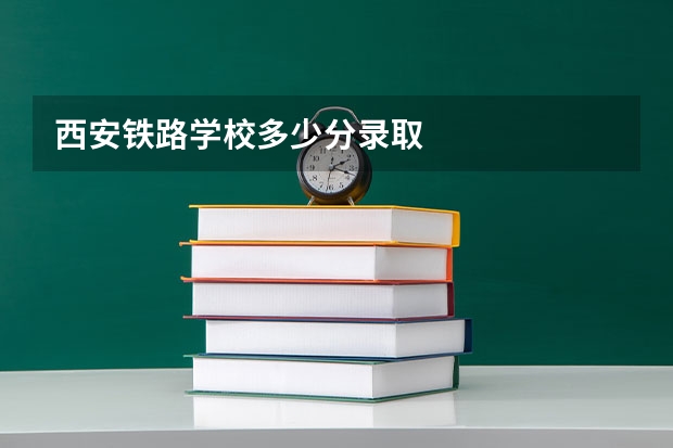 西安铁路学校多少分录取