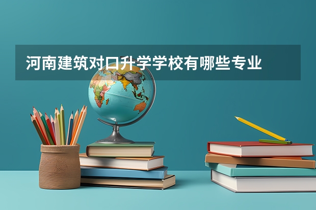 河南建筑对口升学学校有哪些专业