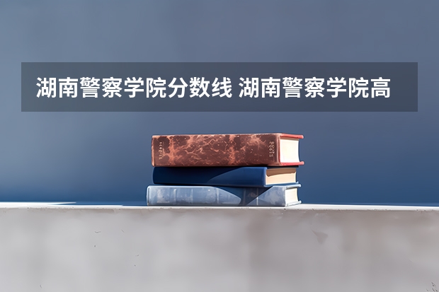 湖南警察学院分数线 湖南警察学院高考分数线