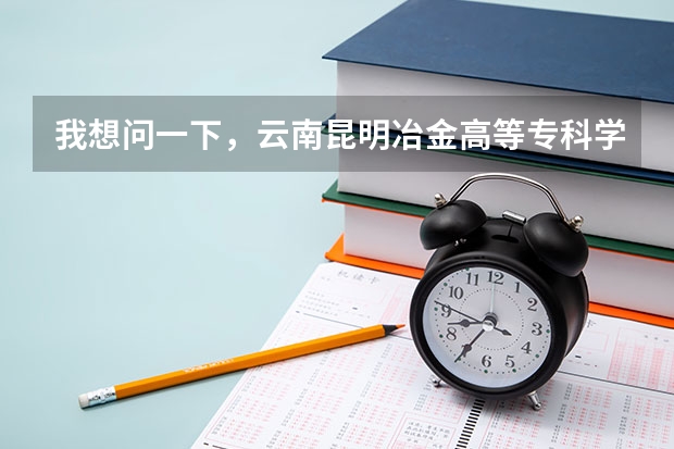 我想问一下，云南昆明冶金高等专科学院怎么样?
