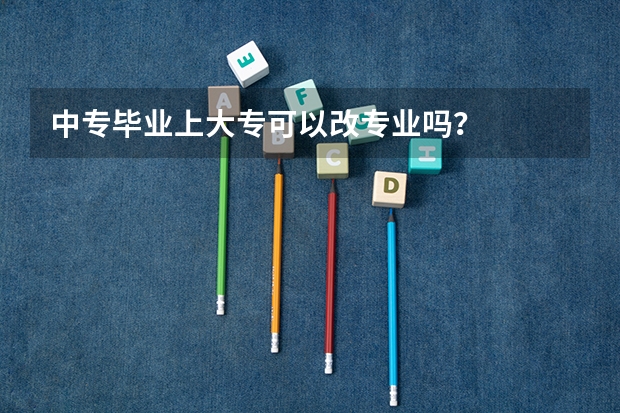 中专毕业上大专可以改专业吗？