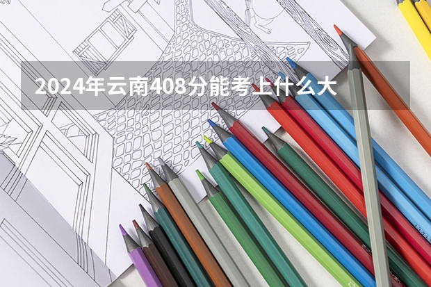 2024年云南408分能考上什么大学？
