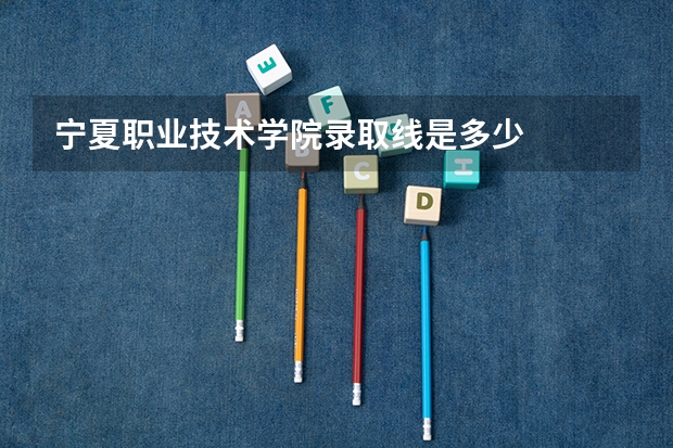 宁夏职业技术学院录取线是多少