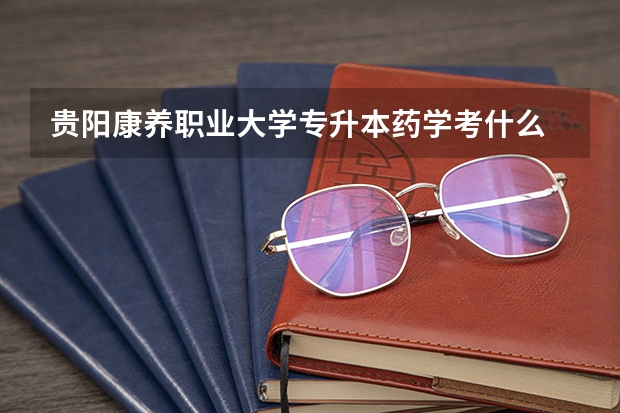 贵阳康养职业大学专升本药学考什么
