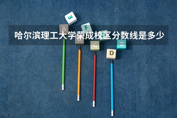 哈尔滨理工大学荣成校区分数线是多少