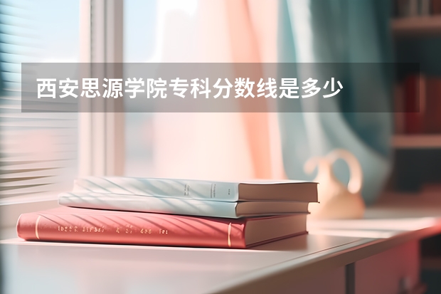 西安思源学院专科分数线是多少