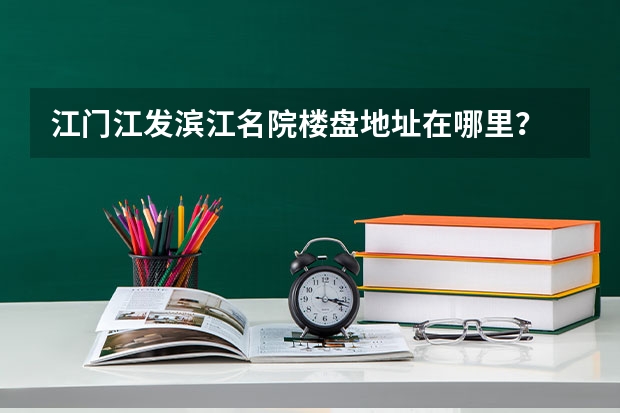 江门江发滨江名院楼盘地址在哪里？