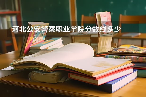 河北公安警察职业学院分数线多少