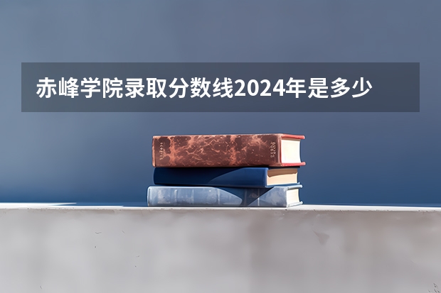 赤峰学院录取分数线2024年是多少分(附各省录取最低分)