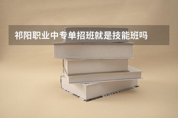祁阳职业中专单招班就是技能班吗