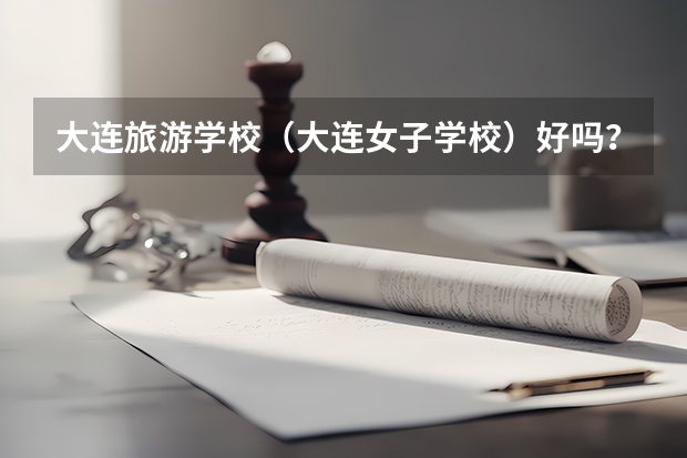 大连旅游学校（大连女子学校）好吗？