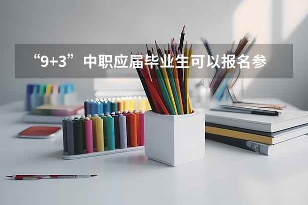 “9+3”中职应届毕业生可以报名参加普通高考吗