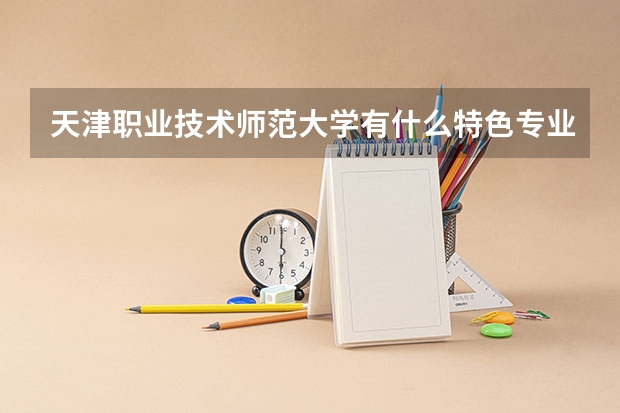天津职业技术师范大学有什么特色专业，专业排名如何