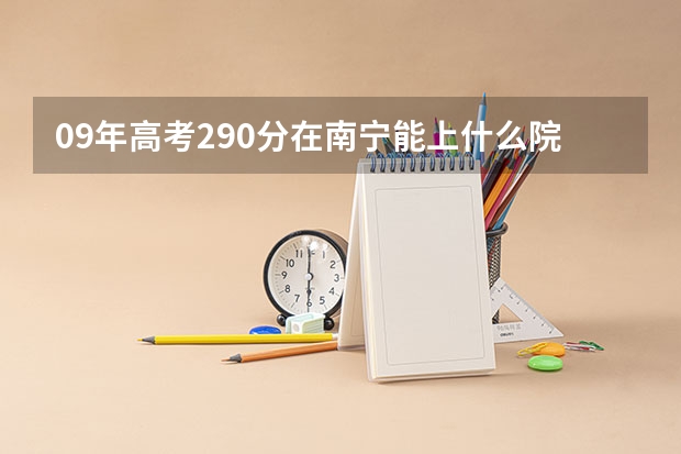 09年高考290分在南宁能上什么院校而有望被录取 09年高考280分在南宁能上什么院校