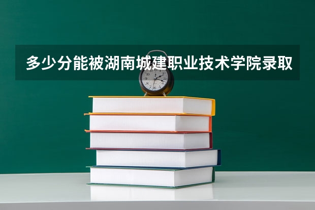 多少分能被湖南城建职业技术学院录取