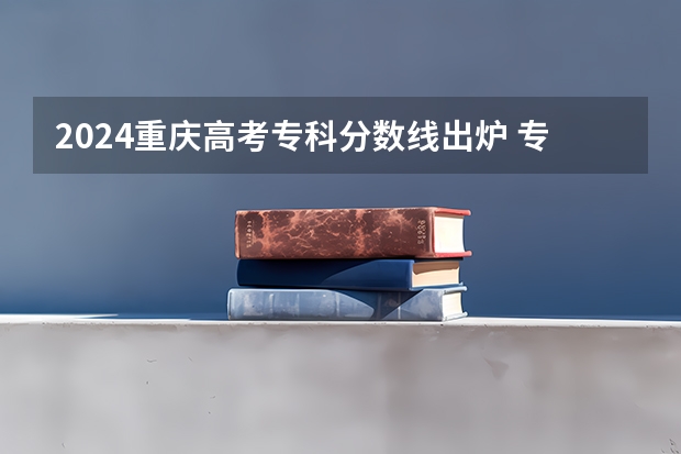 2024重庆高考专科分数线出炉 专科录取最低分是多少