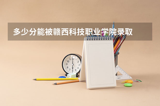 多少分能被赣西科技职业学院录取