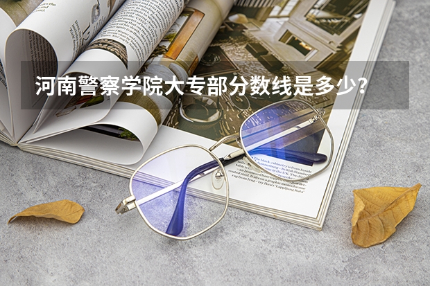 河南警察学院大专部分数线是多少？