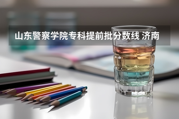 山东警察学院专科提前批分数线 济南警察学院最低录取分数线
