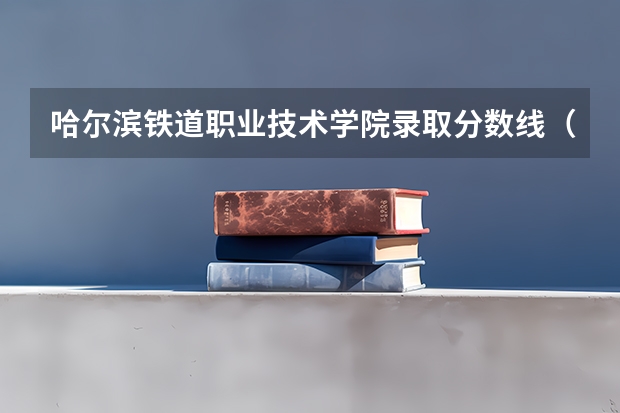 哈尔滨铁道职业技术学院录取分数线（陕西铁路工程职业技术学院是本科还是专科）