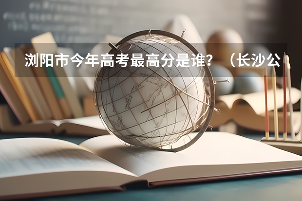 浏阳市今年高考最高分是谁？（长沙公办中职学校排名前十名学校）