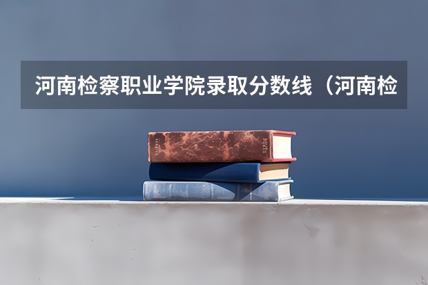 河南检察职业学院录取分数线（河南检查职业技术学院录取线）