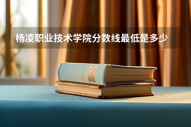 杨凌职业技术学院分数线最低是多少