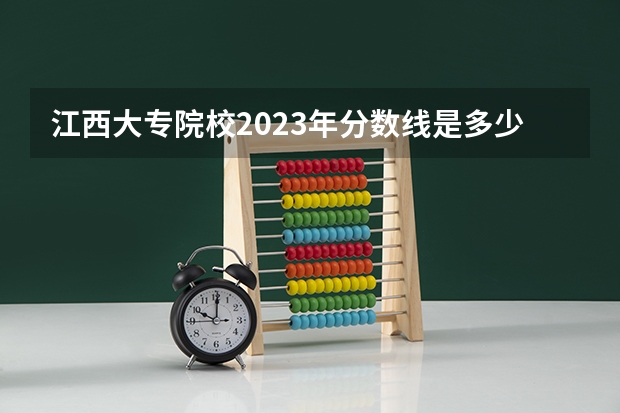 江西大专院校2023年分数线是多少?