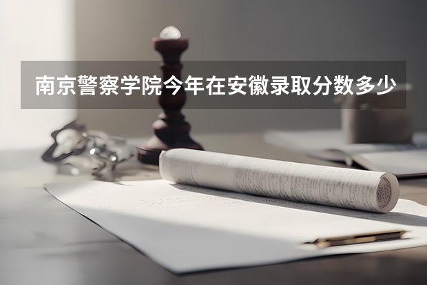 南京警察学院今年在安徽录取分数多少