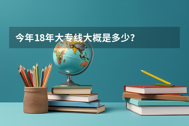 今年18年大专线大概是多少？
