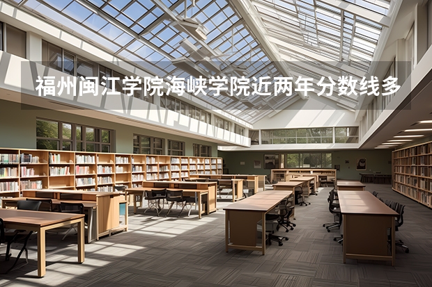 福州闽江学院海峡学院近两年分数线多少 大概福建多少名或者比本二高多少