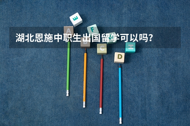 湖北恩施中职生出国留学可以吗？