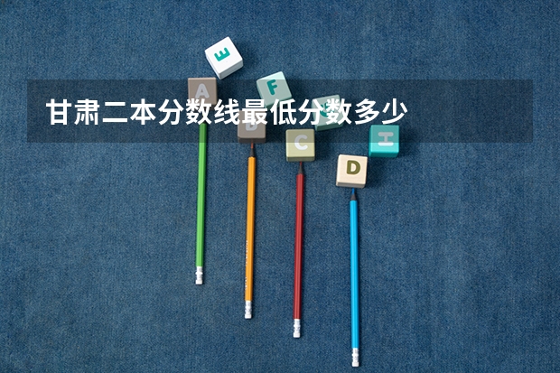 甘肃二本分数线最低分数多少