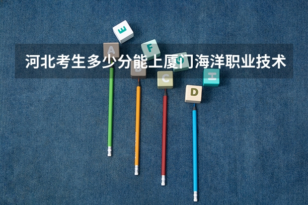 河北考生多少分能上厦门海洋职业技术学院