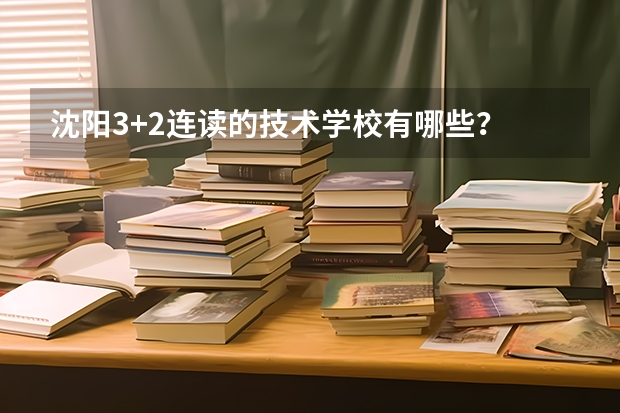 沈阳3+2连读的技术学校有哪些？