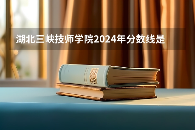 湖北三峡技师学院2024年分数线是多少