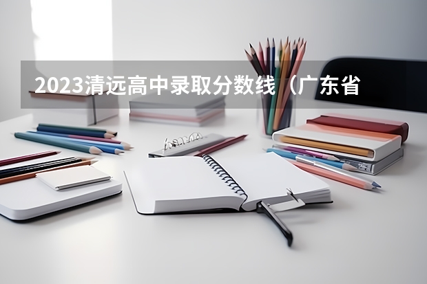 2023清远高中录取分数线（广东省清远市华侨中学分数线）