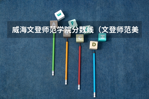 威海文登师范学院分数线（文登师范美术生录取分数线）