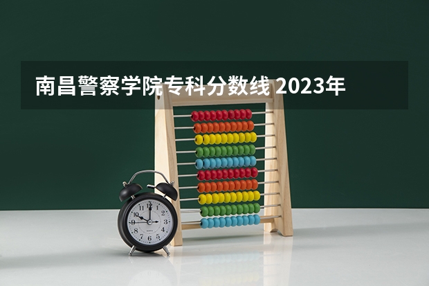南昌警察学院专科分数线 2023年江西警察学院分数线